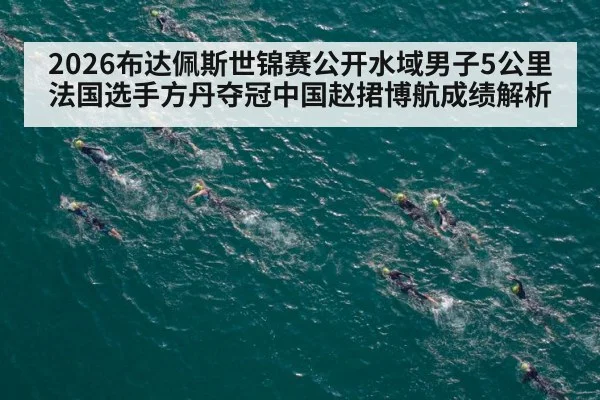 2026布达佩斯世锦赛公开水域男子5公里法国选手方丹夺冠中国赵捃博航成绩解析