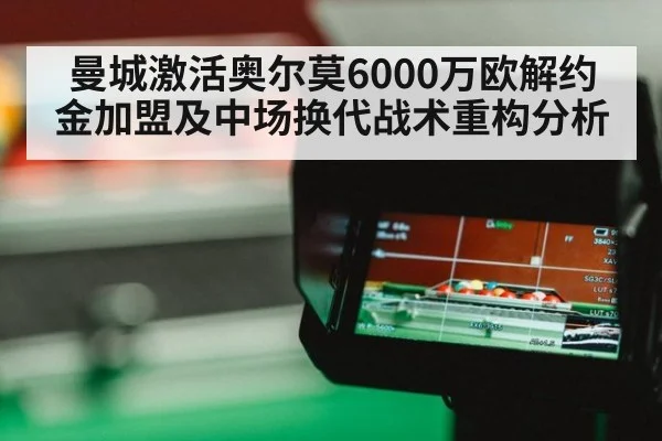 曼城激活奥尔莫6000万欧解约金加盟及中场换代战术重构分析