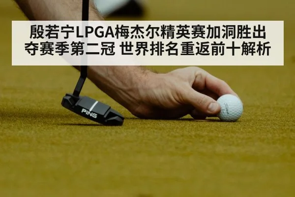 殷若宁LPGA梅杰尔精英赛加洞胜出夺赛季第二冠 世界排名重返前十解析
