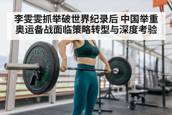 李雯雯抓举破世界纪录后 中国举重奥运备战面临策略转型与深度考验
