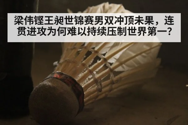 梁伟铿王昶世锦赛男双冲顶未果,连贯进攻为何难以持续压制世界第一?