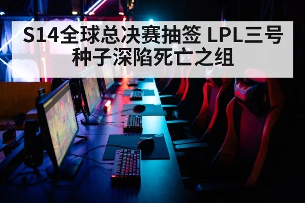 S14全球总决赛抽签 LPL三号种子深陷死亡之组