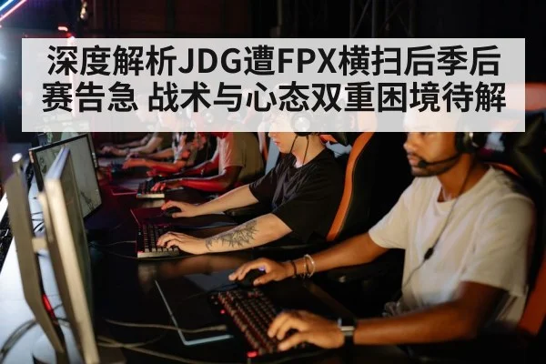 深度解析JDG遭FPX横扫后季后赛告急 战术与心态双重困境待解