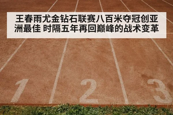 王春雨尤金钻石联赛八百米夺冠创亚洲最佳 时隔五年再回巅峰的战术变革