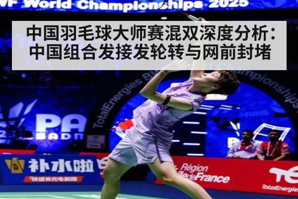 中国羽毛球大师赛混双深度分析：中国组合发接发轮转与网前封堵