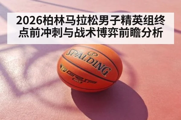 2026柏林马拉松男子精英组终点前冲刺与战术博弈前瞻分析