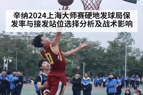 辛纳2024上海大师赛硬地发球局保发率与接发站位选择分析及战术影响
